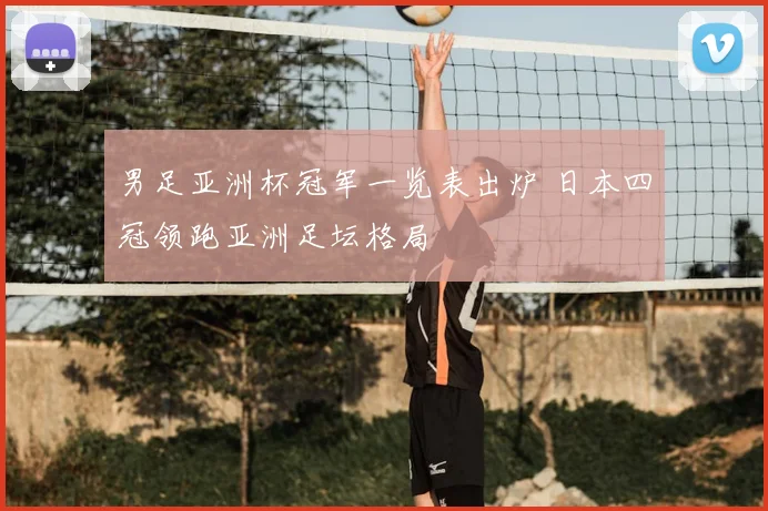 男足亚洲杯冠军一览表出炉 日本四冠领跑亚洲足坛格局