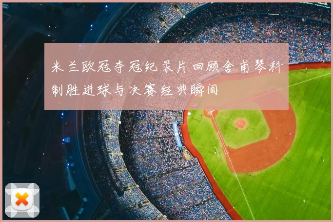 米兰欧冠夺冠纪录片回顾舍甫琴科制胜进球与决赛经典瞬间