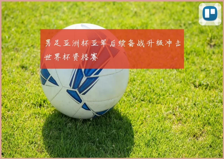 男足亚洲杯亚军后续备战升级冲击世界杯资格赛