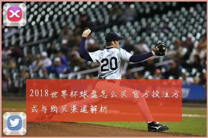 2018世界杯球盘怎么买 官方投注方式与购买渠道解析