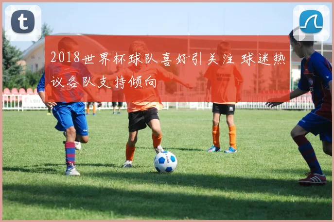 2018世界杯球队喜好引关注 球迷热议各队支持倾向