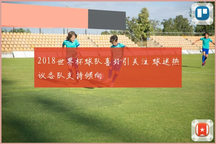 2018世界杯球队喜好引关注 球迷热议各队支持倾向