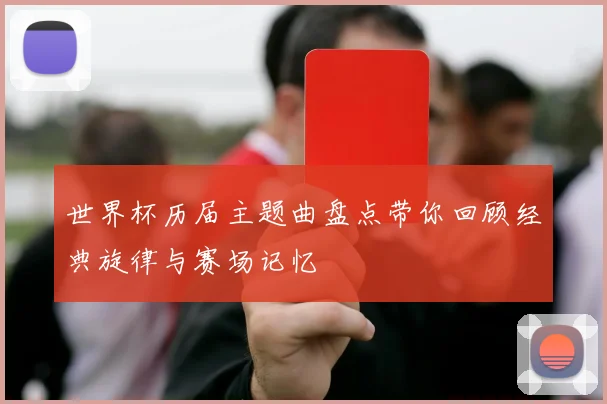 世界杯历届主题曲盘点带你回顾经典旋律与赛场记忆