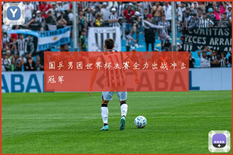 国乒男团世界杯决赛全力出战冲击冠军