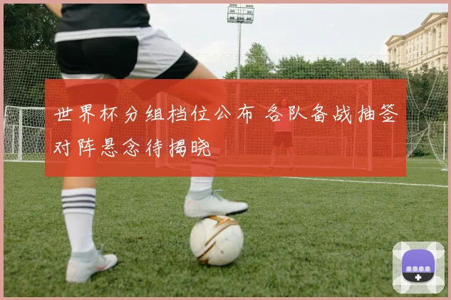 世界杯分组档位公布 各队备战抽签对阵悬念待揭晓