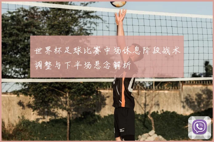 世界杯足球比赛中场休息阶段战术调整与下半场悬念解析