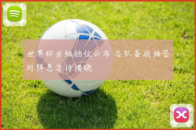 世界杯分组档位公布 各队备战抽签对阵悬念待揭晓