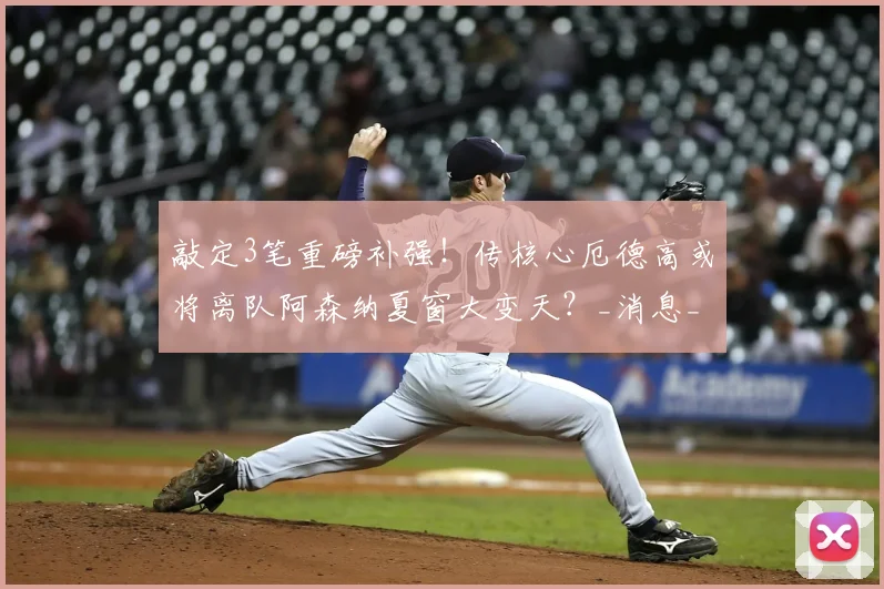 敲定3笔重磅补强!传核心厄德高或将离队阿森纳夏窗大变天?_消息_中场_计划